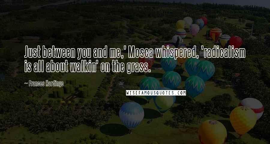 Frances Hardinge Quotes: Just between you and me,' Mosca whispered, 'radicalism is all about walkin' on the grass.