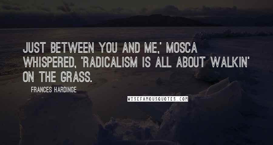 Frances Hardinge Quotes: Just between you and me,' Mosca whispered, 'radicalism is all about walkin' on the grass.