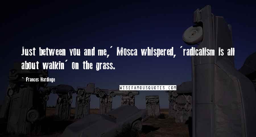 Frances Hardinge Quotes: Just between you and me,' Mosca whispered, 'radicalism is all about walkin' on the grass.