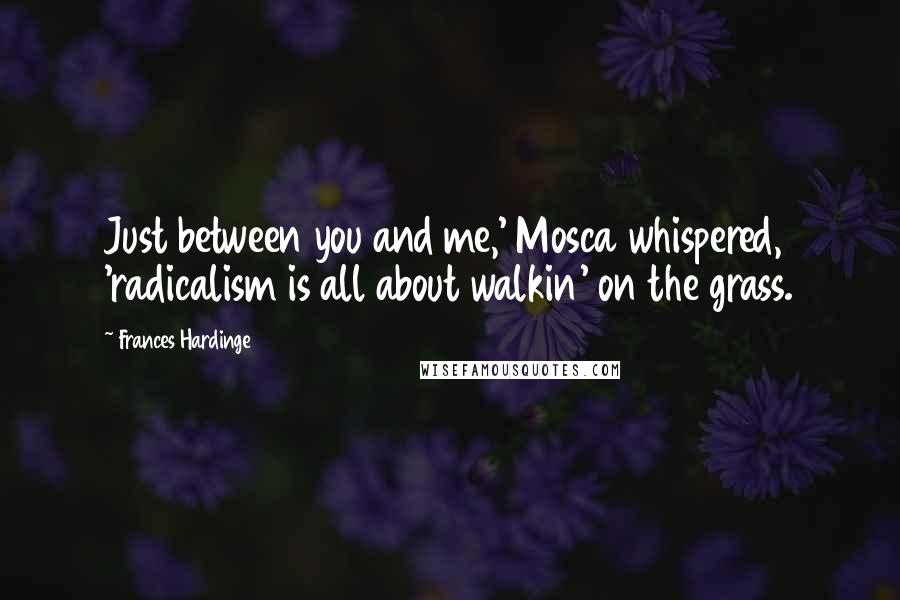 Frances Hardinge Quotes: Just between you and me,' Mosca whispered, 'radicalism is all about walkin' on the grass.