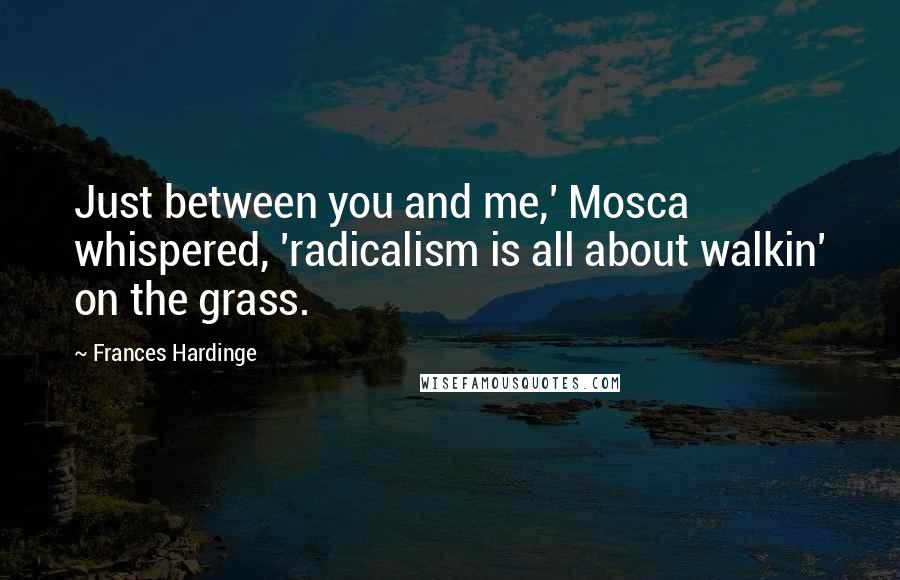 Frances Hardinge Quotes: Just between you and me,' Mosca whispered, 'radicalism is all about walkin' on the grass.