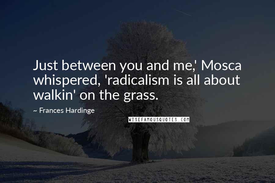 Frances Hardinge Quotes: Just between you and me,' Mosca whispered, 'radicalism is all about walkin' on the grass.