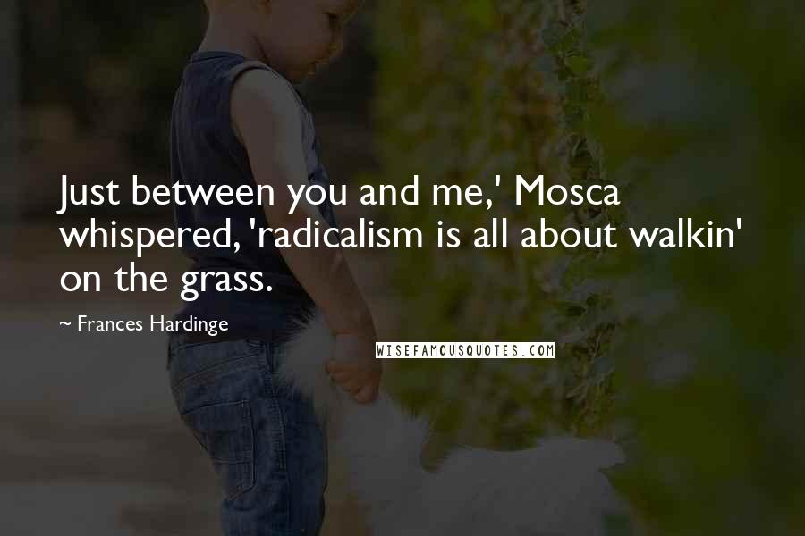 Frances Hardinge Quotes: Just between you and me,' Mosca whispered, 'radicalism is all about walkin' on the grass.