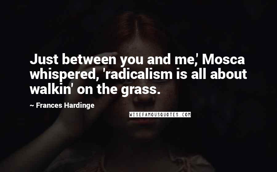 Frances Hardinge Quotes: Just between you and me,' Mosca whispered, 'radicalism is all about walkin' on the grass.