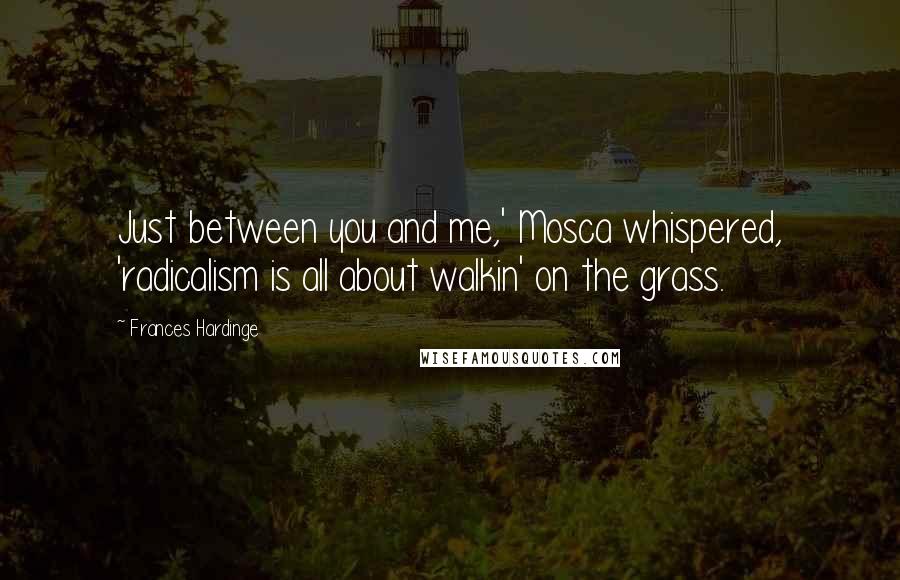 Frances Hardinge Quotes: Just between you and me,' Mosca whispered, 'radicalism is all about walkin' on the grass.