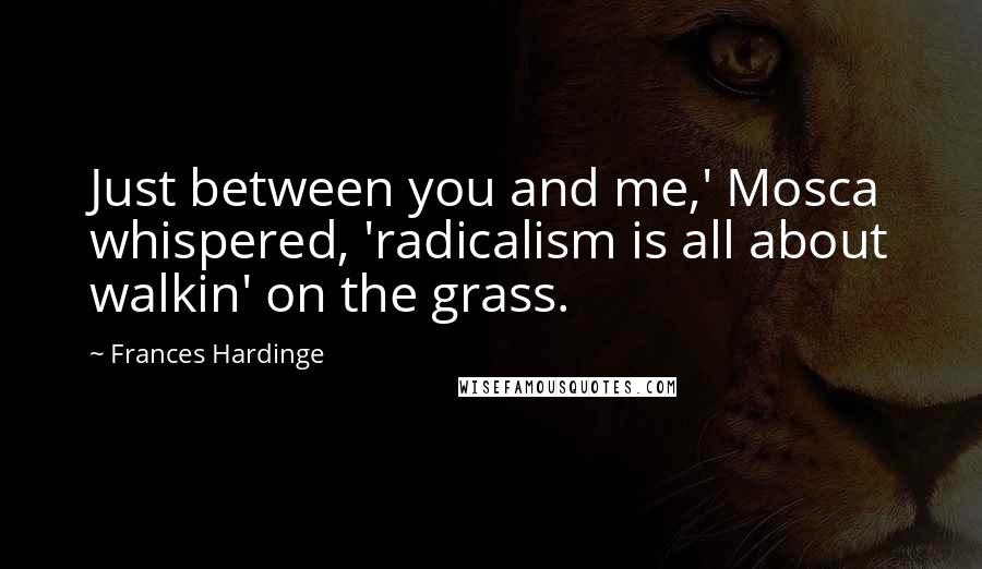 Frances Hardinge Quotes: Just between you and me,' Mosca whispered, 'radicalism is all about walkin' on the grass.