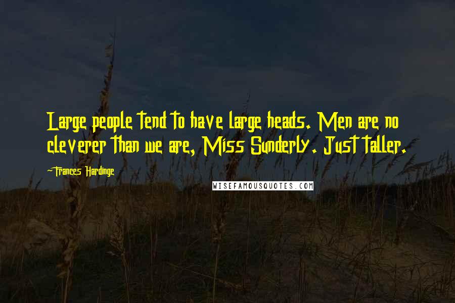 Frances Hardinge Quotes: Large people tend to have large heads. Men are no cleverer than we are, Miss Sunderly. Just taller.
