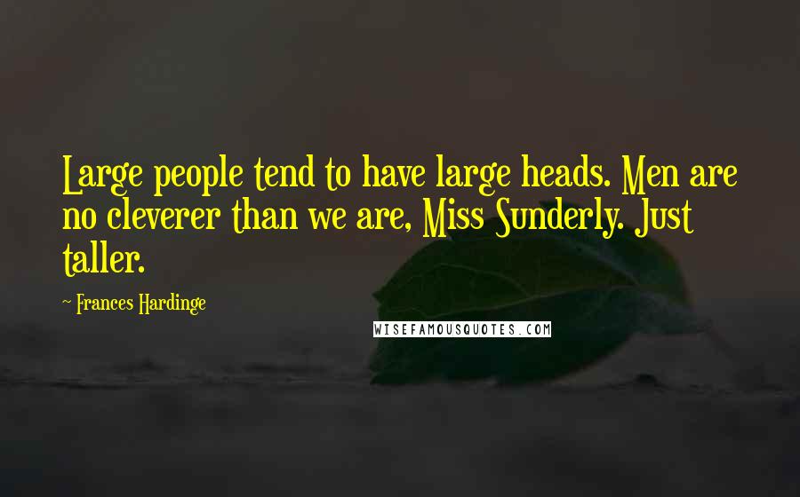 Frances Hardinge Quotes: Large people tend to have large heads. Men are no cleverer than we are, Miss Sunderly. Just taller.