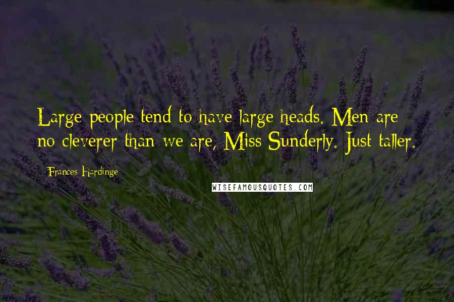 Frances Hardinge Quotes: Large people tend to have large heads. Men are no cleverer than we are, Miss Sunderly. Just taller.