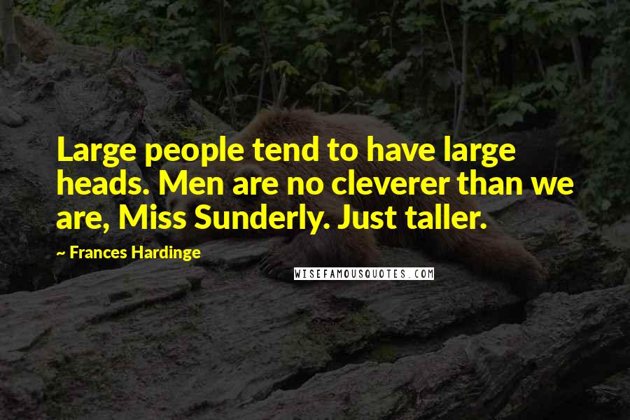 Frances Hardinge Quotes: Large people tend to have large heads. Men are no cleverer than we are, Miss Sunderly. Just taller.