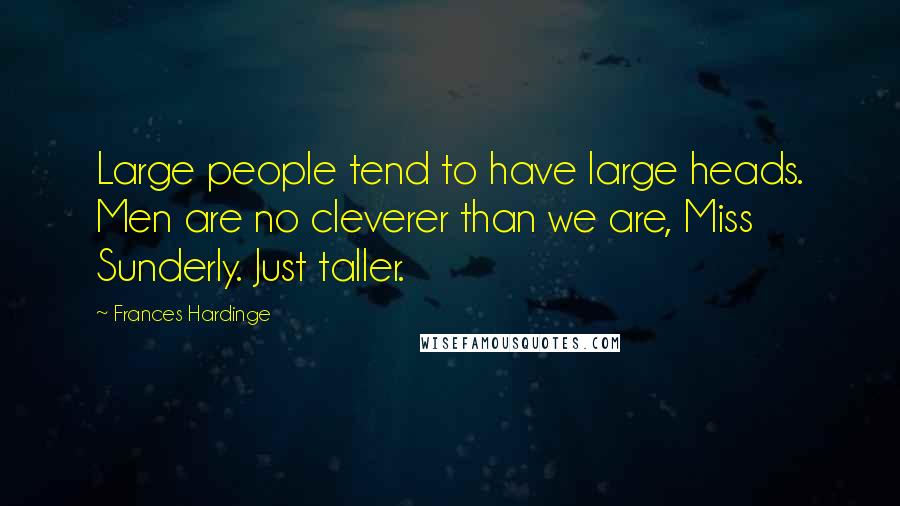 Frances Hardinge Quotes: Large people tend to have large heads. Men are no cleverer than we are, Miss Sunderly. Just taller.