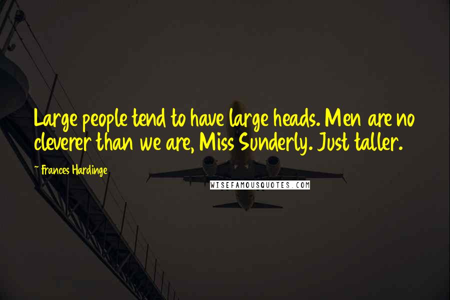 Frances Hardinge Quotes: Large people tend to have large heads. Men are no cleverer than we are, Miss Sunderly. Just taller.