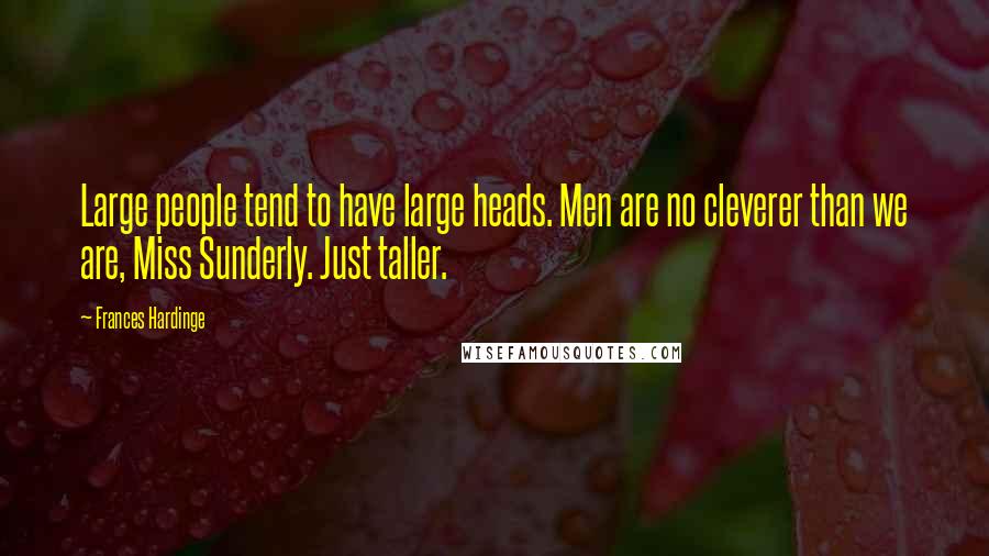 Frances Hardinge Quotes: Large people tend to have large heads. Men are no cleverer than we are, Miss Sunderly. Just taller.