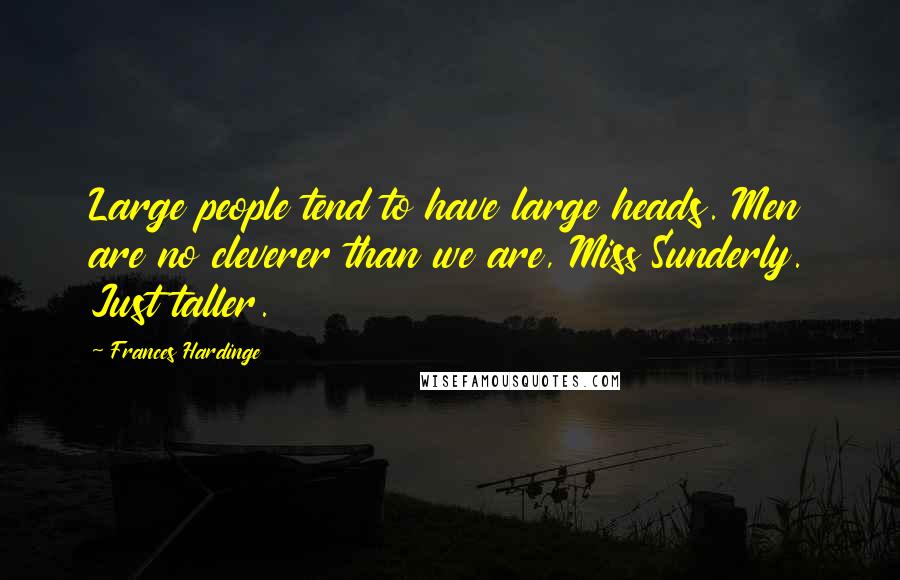 Frances Hardinge Quotes: Large people tend to have large heads. Men are no cleverer than we are, Miss Sunderly. Just taller.