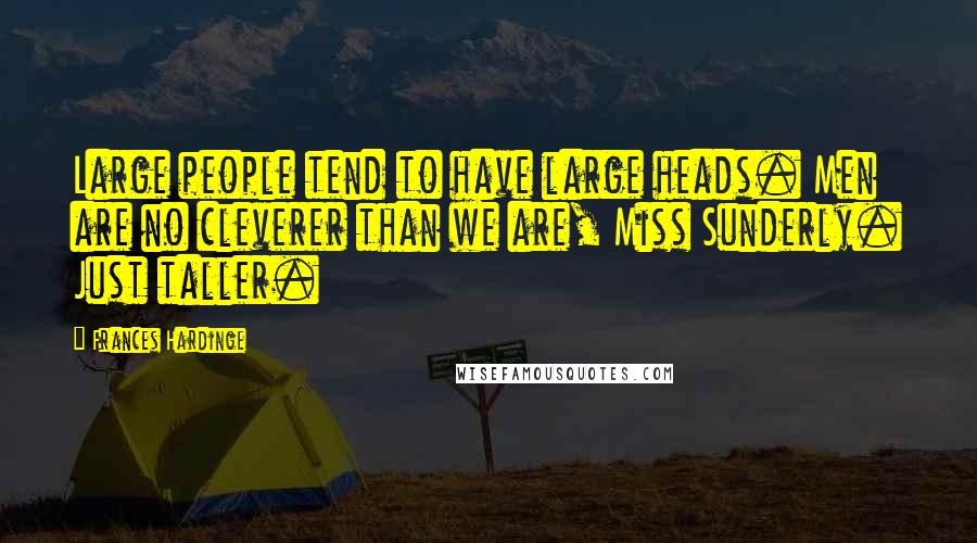Frances Hardinge Quotes: Large people tend to have large heads. Men are no cleverer than we are, Miss Sunderly. Just taller.
