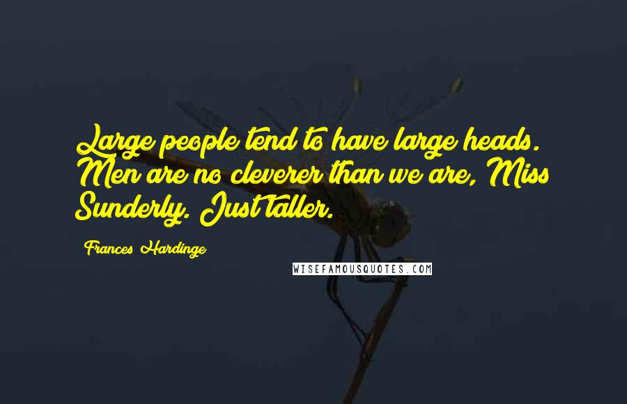 Frances Hardinge Quotes: Large people tend to have large heads. Men are no cleverer than we are, Miss Sunderly. Just taller.
