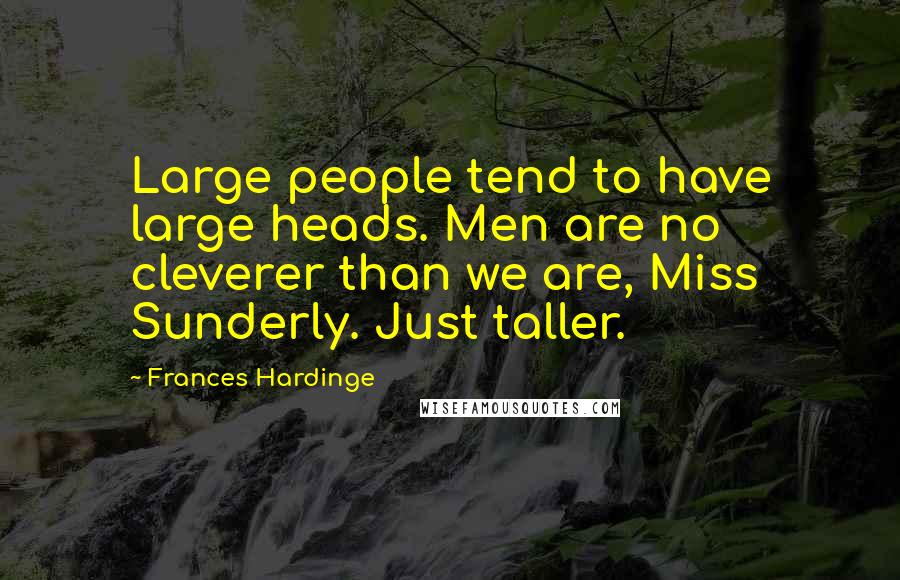 Frances Hardinge Quotes: Large people tend to have large heads. Men are no cleverer than we are, Miss Sunderly. Just taller.