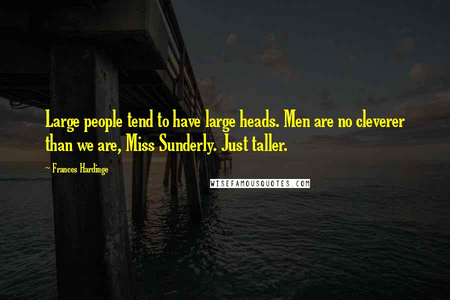 Frances Hardinge Quotes: Large people tend to have large heads. Men are no cleverer than we are, Miss Sunderly. Just taller.