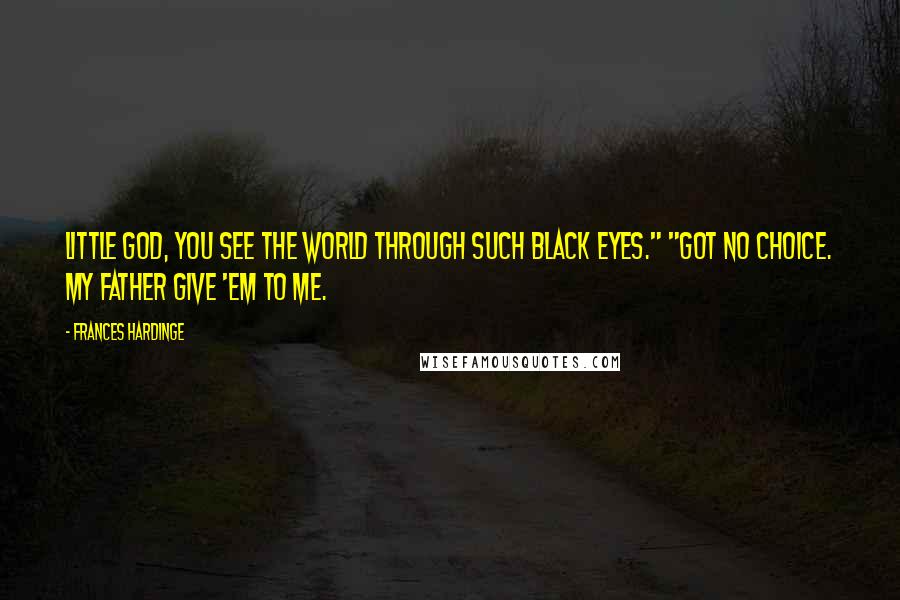 Frances Hardinge Quotes: Little god, you see the world through such black eyes." "Got no choice. My father give 'em to me.