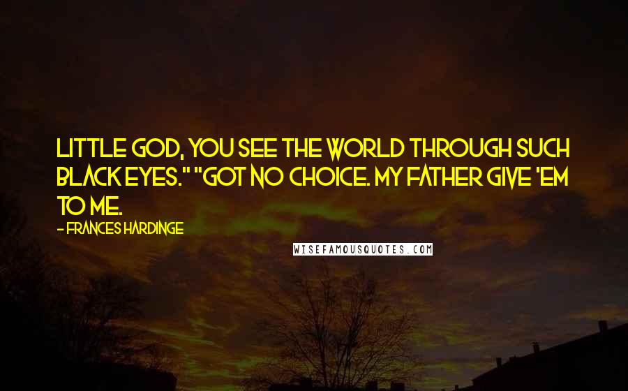 Frances Hardinge Quotes: Little god, you see the world through such black eyes." "Got no choice. My father give 'em to me.