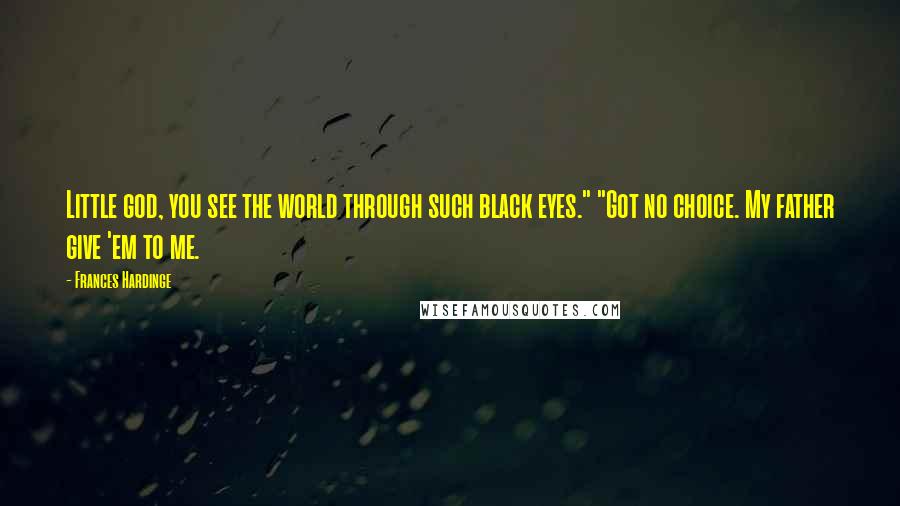 Frances Hardinge Quotes: Little god, you see the world through such black eyes." "Got no choice. My father give 'em to me.