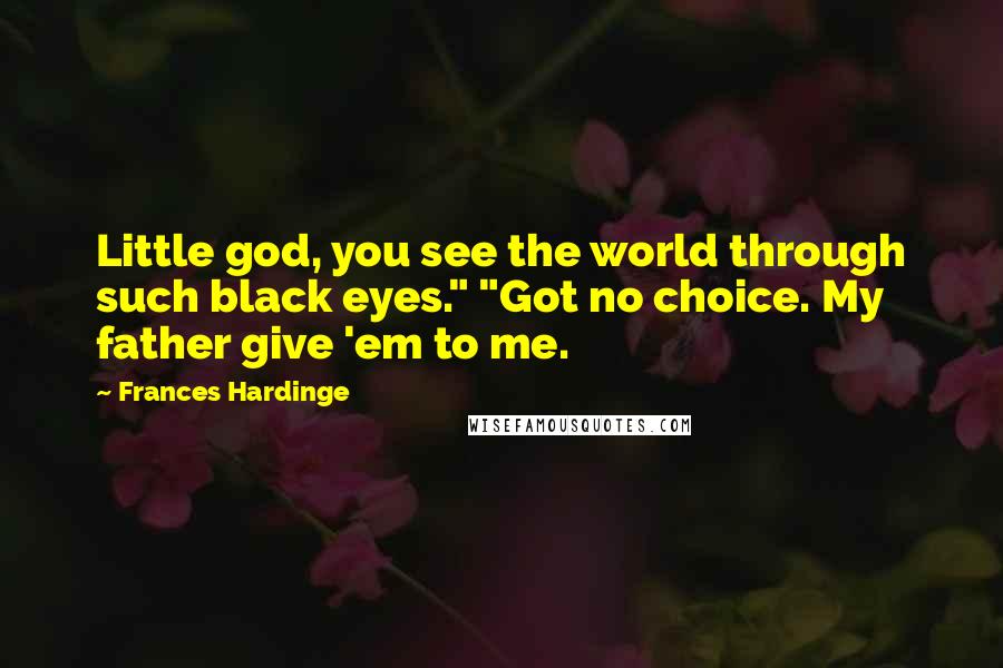 Frances Hardinge Quotes: Little god, you see the world through such black eyes." "Got no choice. My father give 'em to me.