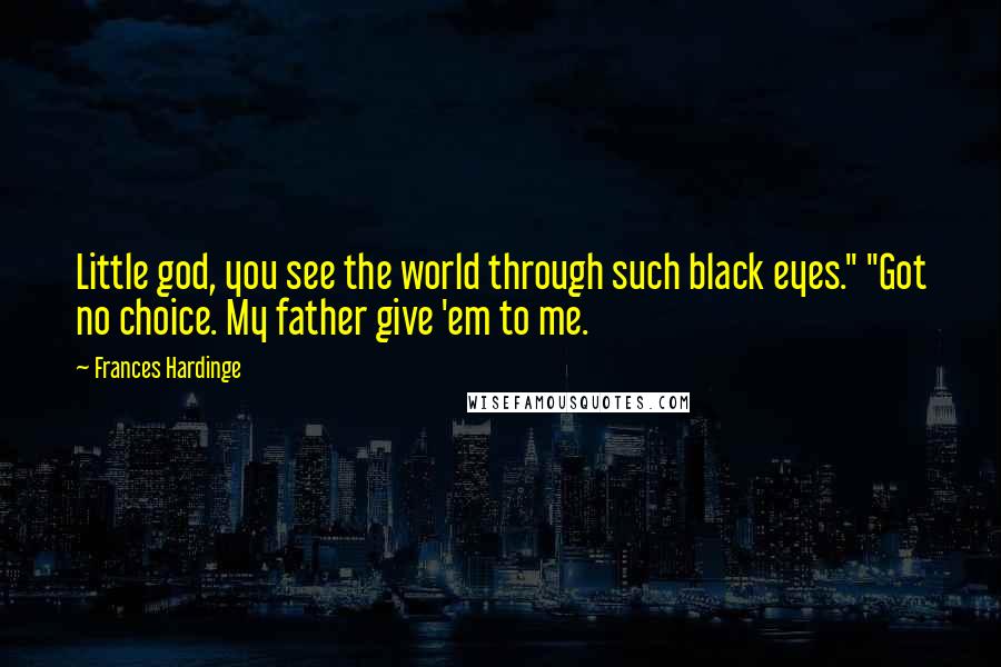 Frances Hardinge Quotes: Little god, you see the world through such black eyes." "Got no choice. My father give 'em to me.