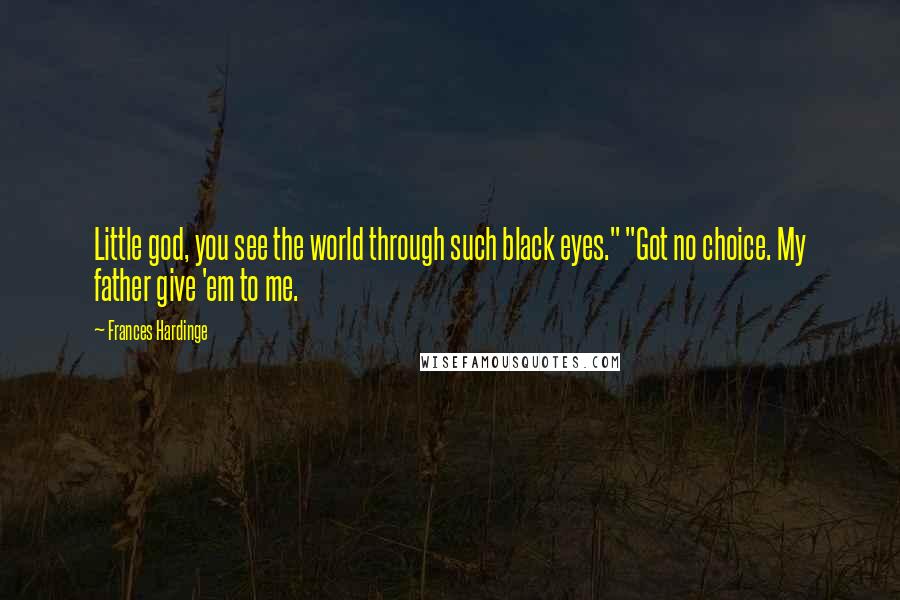 Frances Hardinge Quotes: Little god, you see the world through such black eyes." "Got no choice. My father give 'em to me.