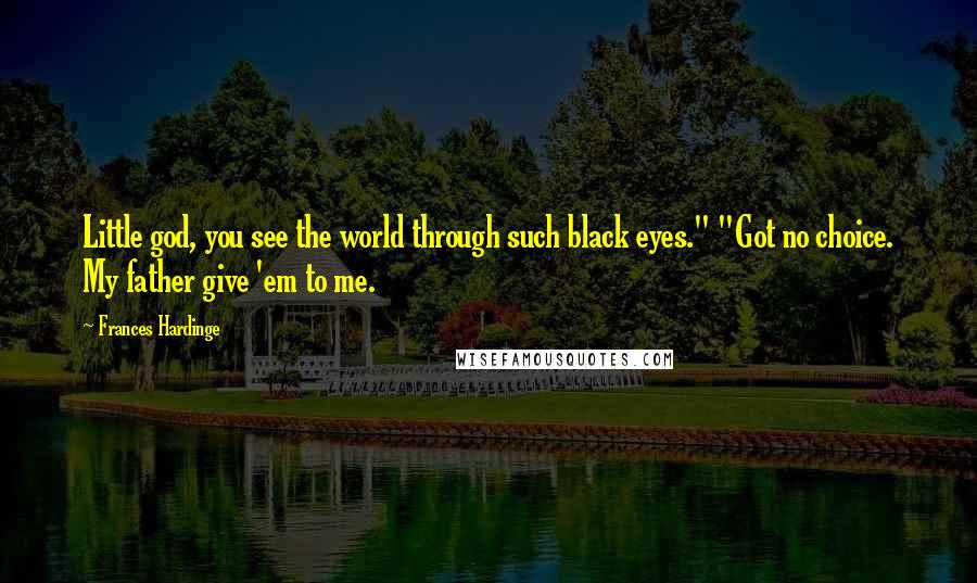 Frances Hardinge Quotes: Little god, you see the world through such black eyes." "Got no choice. My father give 'em to me.