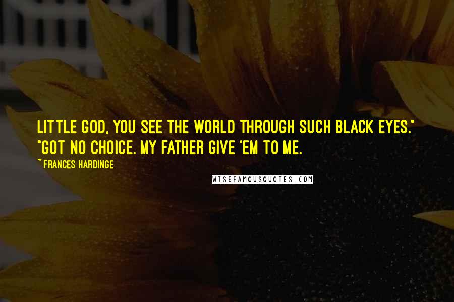 Frances Hardinge Quotes: Little god, you see the world through such black eyes." "Got no choice. My father give 'em to me.