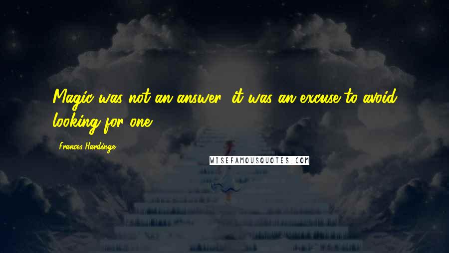 Frances Hardinge Quotes: Magic was not an answer; it was an excuse to avoid looking for one.