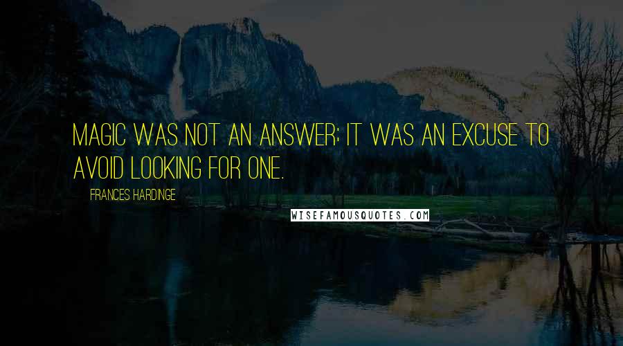 Frances Hardinge Quotes: Magic was not an answer; it was an excuse to avoid looking for one.