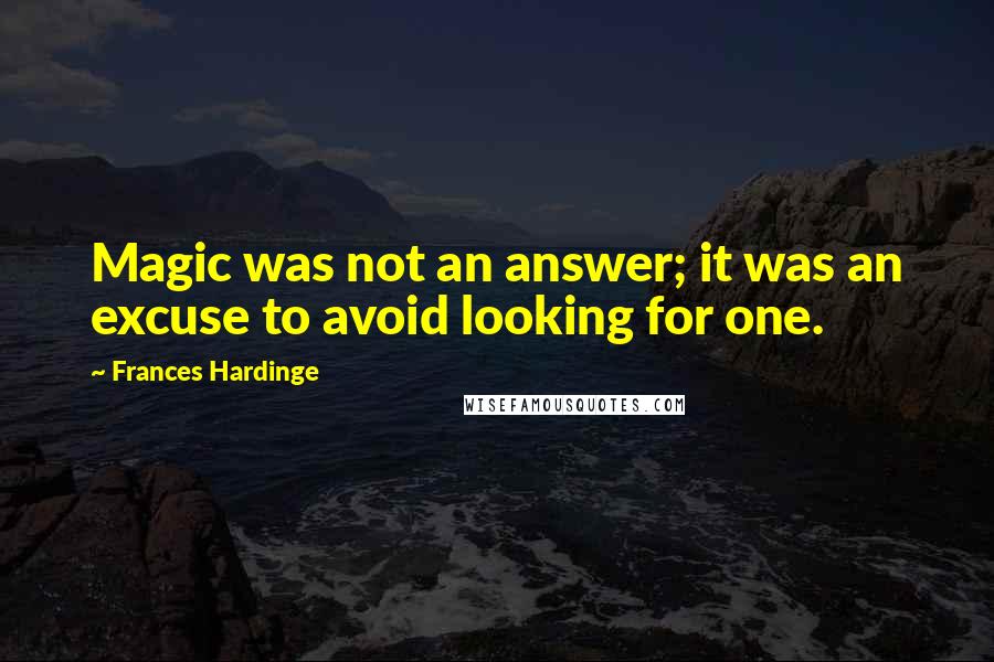 Frances Hardinge Quotes: Magic was not an answer; it was an excuse to avoid looking for one.