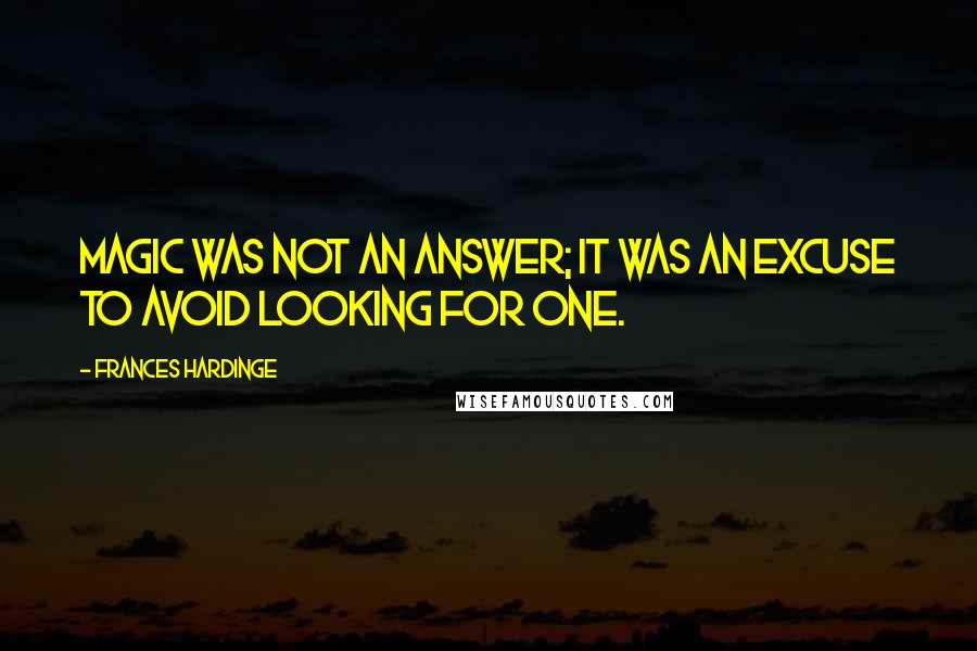 Frances Hardinge Quotes: Magic was not an answer; it was an excuse to avoid looking for one.