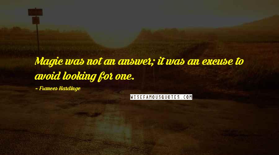 Frances Hardinge Quotes: Magic was not an answer; it was an excuse to avoid looking for one.