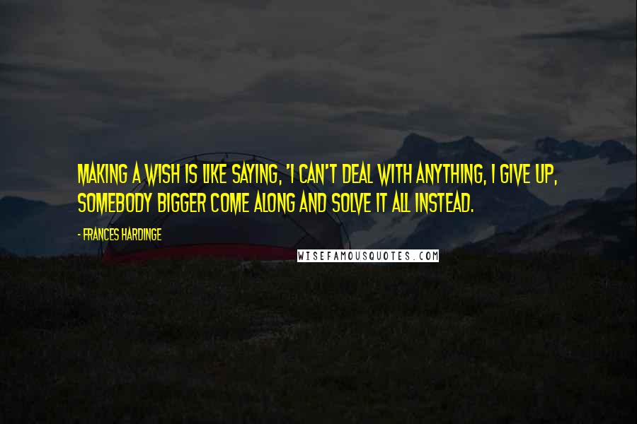 Frances Hardinge Quotes: Making a wish is like saying, 'I can't deal with anything, I give up, somebody bigger come along and solve it all instead.