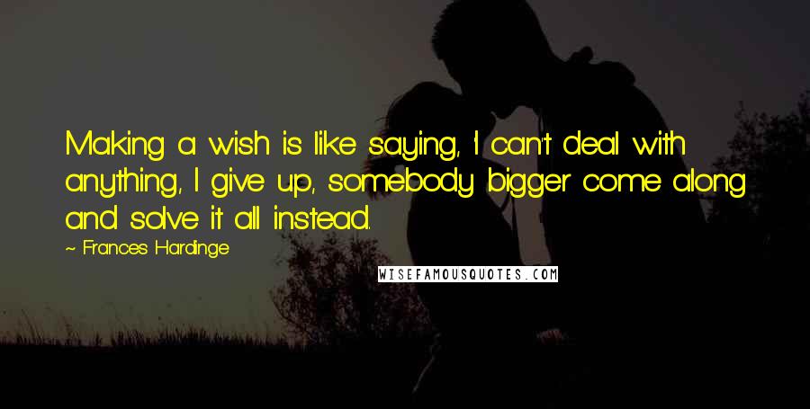 Frances Hardinge Quotes: Making a wish is like saying, 'I can't deal with anything, I give up, somebody bigger come along and solve it all instead.