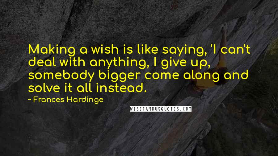 Frances Hardinge Quotes: Making a wish is like saying, 'I can't deal with anything, I give up, somebody bigger come along and solve it all instead.