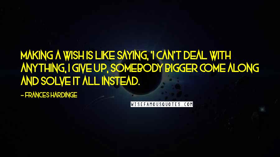 Frances Hardinge Quotes: Making a wish is like saying, 'I can't deal with anything, I give up, somebody bigger come along and solve it all instead.