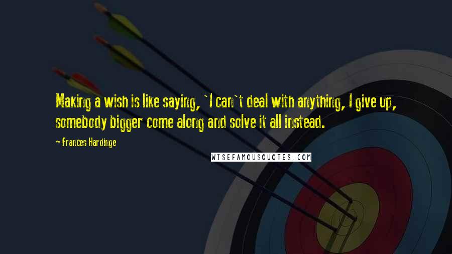 Frances Hardinge Quotes: Making a wish is like saying, 'I can't deal with anything, I give up, somebody bigger come along and solve it all instead.