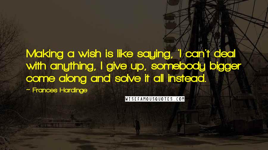 Frances Hardinge Quotes: Making a wish is like saying, 'I can't deal with anything, I give up, somebody bigger come along and solve it all instead.