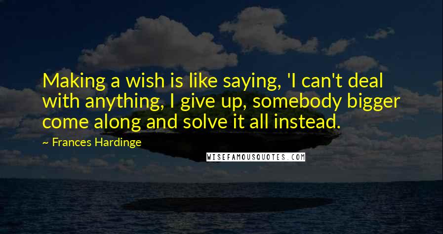 Frances Hardinge Quotes: Making a wish is like saying, 'I can't deal with anything, I give up, somebody bigger come along and solve it all instead.