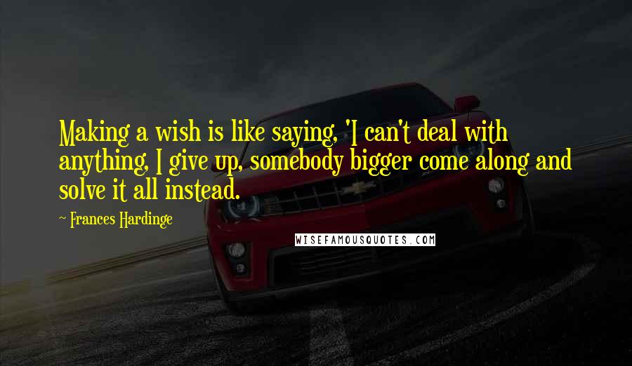 Frances Hardinge Quotes: Making a wish is like saying, 'I can't deal with anything, I give up, somebody bigger come along and solve it all instead.