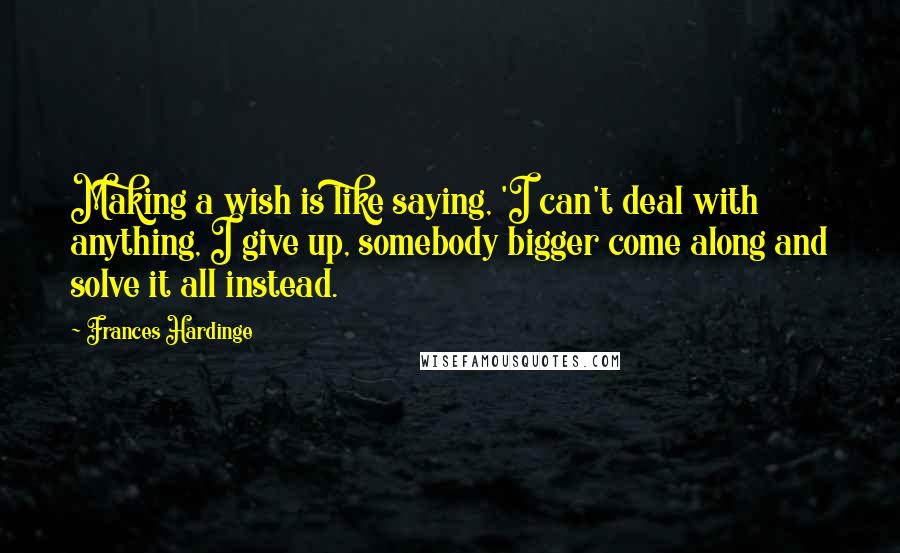 Frances Hardinge Quotes: Making a wish is like saying, 'I can't deal with anything, I give up, somebody bigger come along and solve it all instead.