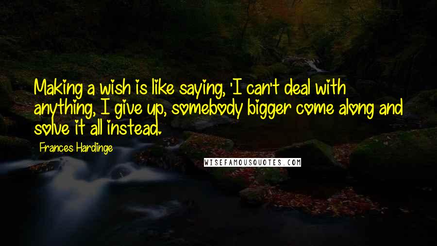 Frances Hardinge Quotes: Making a wish is like saying, 'I can't deal with anything, I give up, somebody bigger come along and solve it all instead.