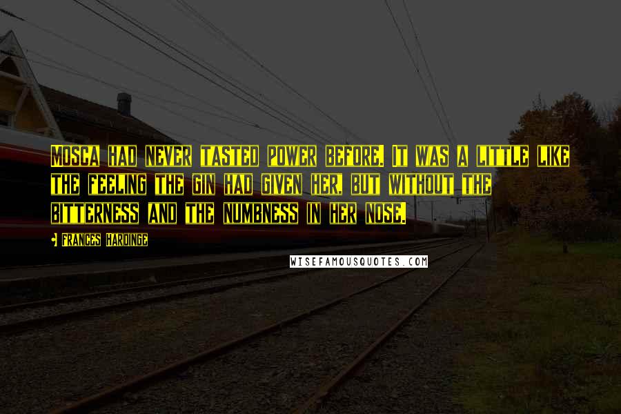 Frances Hardinge Quotes: Mosca had never tasted power before. It was a little like the feeling the gin had given her, but without the bitterness and the numbness in her nose.