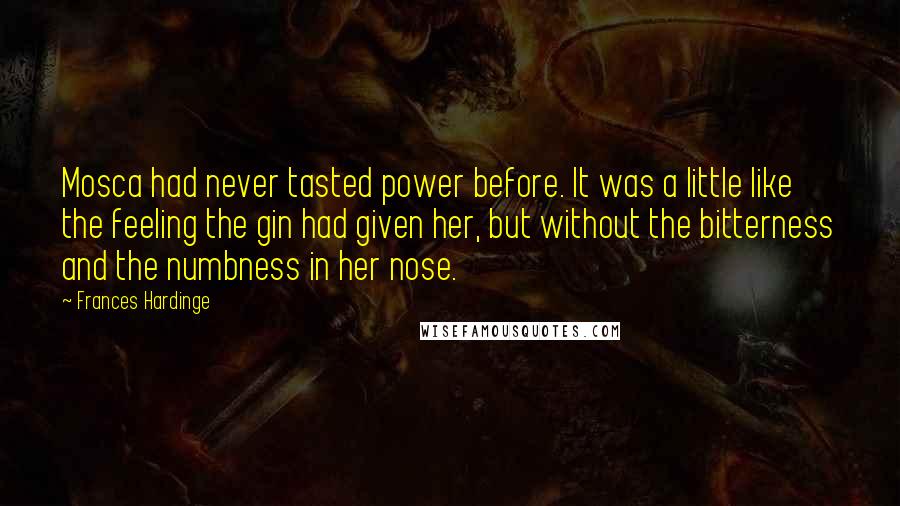 Frances Hardinge Quotes: Mosca had never tasted power before. It was a little like the feeling the gin had given her, but without the bitterness and the numbness in her nose.
