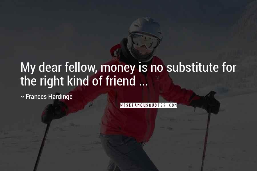 Frances Hardinge Quotes: My dear fellow, money is no substitute for the right kind of friend ...