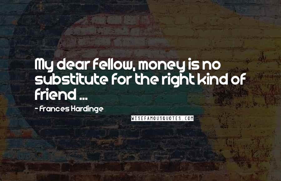 Frances Hardinge Quotes: My dear fellow, money is no substitute for the right kind of friend ...