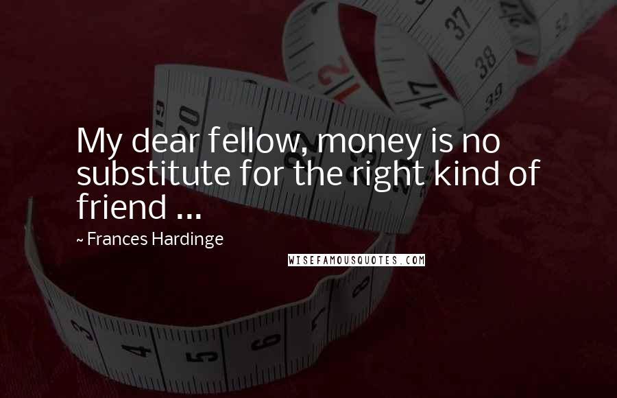 Frances Hardinge Quotes: My dear fellow, money is no substitute for the right kind of friend ...